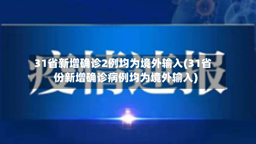31省新增确诊2例均为境外输入(31省份新增确诊病例均为境外输入)-第3张图片