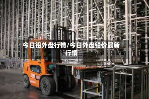 今日铅外盘行情/今日外盘铅价最新行情