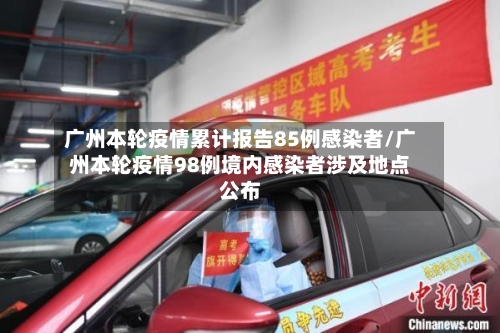 广州本轮疫情累计报告85例感染者/广州本轮疫情98例境内感染者涉及地点公布