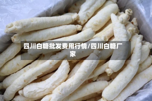 四川白糖批发费用行情/四川白糖厂家