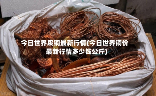 今日世界废铜最新行情(今日世界铜价最新行情多少钱公斤)-第2张图片