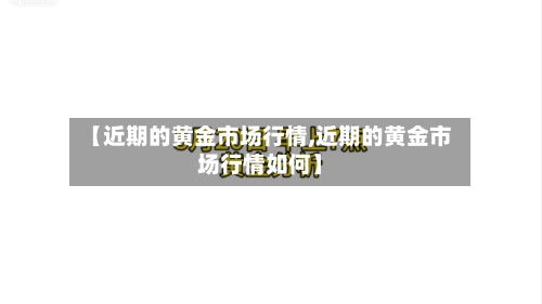 【近期的黄金市场行情,近期的黄金市场行情如何】