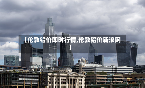 【伦敦铅价即时行情,伦敦铅价新浪网】