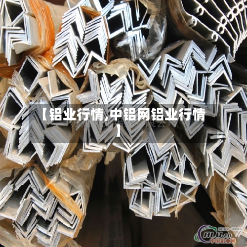 【铝业行情,中铝网铝业行情】