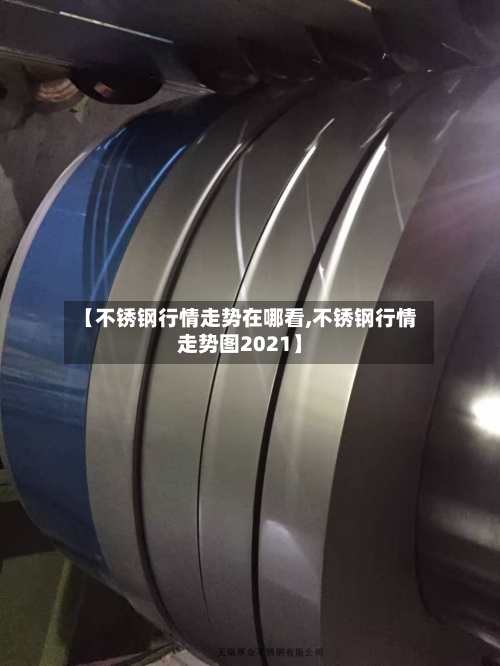 【不锈钢行情走势在哪看,不锈钢行情走势图2021】-第2张图片