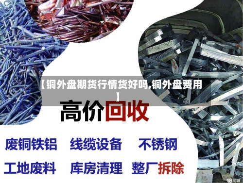 【铜外盘期货行情货好吗,铜外盘费用】
