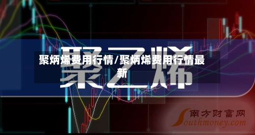聚炳烯费用行情/聚炳烯费用行情最新-第2张图片