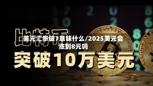 美元汇率破7意味什么/2025美元会涨到8元吗-第2张图片