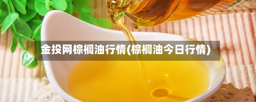 金投网棕榈油行情(棕榈油今日行情)