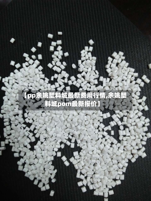 【pp余姚塑料城最新费用行情,余姚塑料城pom最新报价】