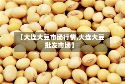 【大连大豆市场行情,大连大豆批发市场】-第2张图片