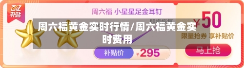周六福黄金实时行情/周六福黄金实时费用-第3张图片