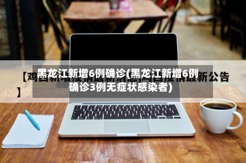 黑龙江新增6例确诊(黑龙江新增6例确诊3例无症状感染者)