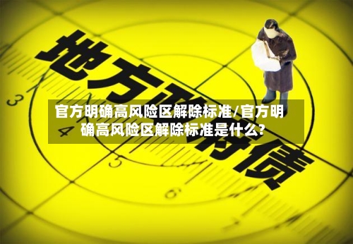 官方明确高风险区解除标准/官方明确高风险区解除标准是什么?