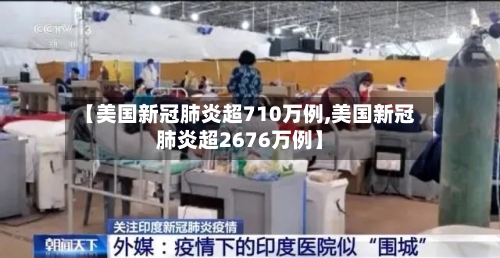 【美国新冠肺炎超710万例,美国新冠肺炎超2676万例】