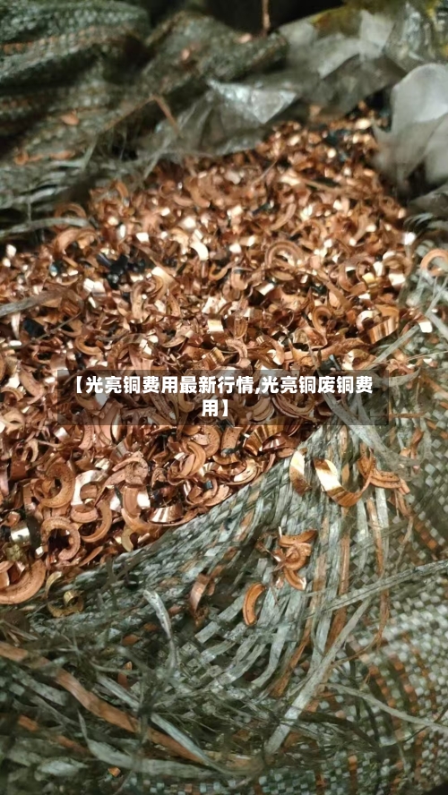 【光亮铜费用最新行情,光亮铜废铜费用】