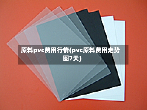 原料pvc费用行情(pvc原料费用走势图7天)-第2张图片