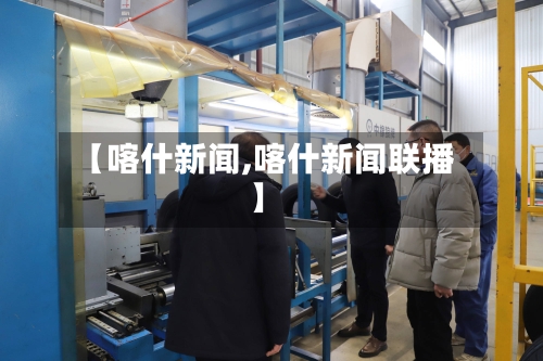 【喀什新闻,喀什新闻联播】-第3张图片