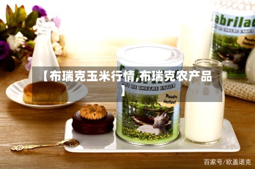 【布瑞克玉米行情,布瑞克农产品】
