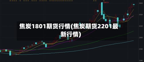 焦炭1801期货行情(焦炭期货2201最新行情)-第2张图片