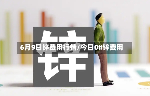 6月9日锌费用行情/今日0#锌费用