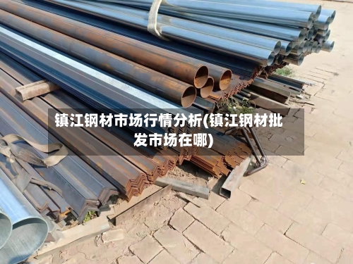 镇江钢材市场行情分析(镇江钢材批发市场在哪)