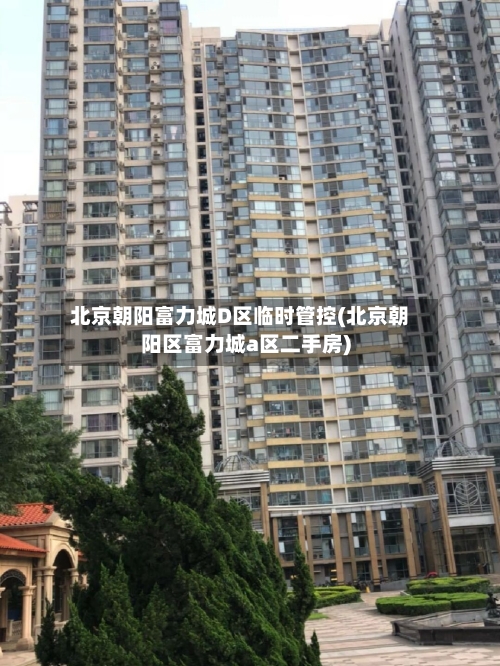 北京朝阳富力城D区临时管控(北京朝阳区富力城a区二手房)