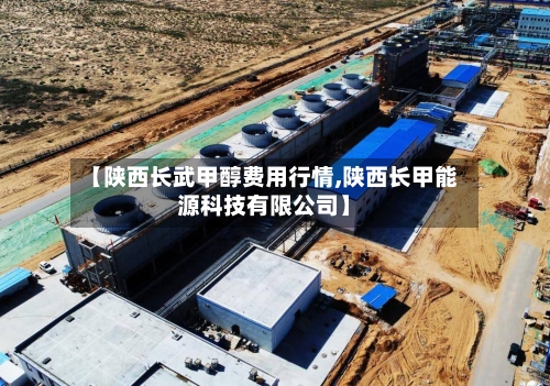 【陕西长武甲醇费用行情,陕西长甲能源科技有限公司】