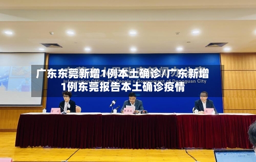广东东莞新增1例本土确诊/广东新增1例东莞报告本土确诊疫情