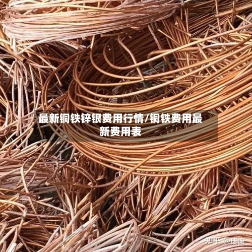 最新铜铁锌银费用行情/铜铁费用最新费用表-第2张图片