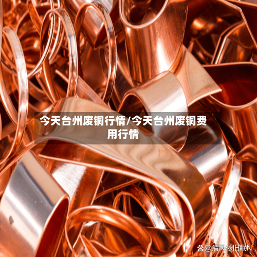 今天台州废铜行情/今天台州废铜费用行情