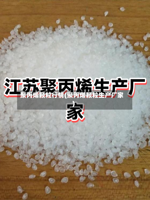 聚丙烯颗粒行情(聚丙烯颗粒生产厂家)