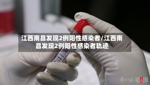 江西南昌发现2例阳性感染者/江西南昌发现2例阳性感染者轨迹