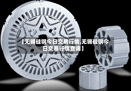 【无锡硅钢今日交易行情,无锡硅钢今日交易行情查询】