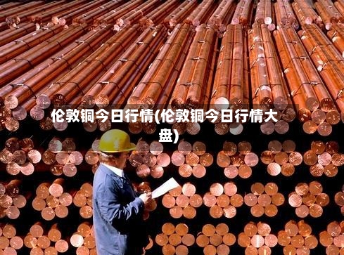 伦敦铜今日行情(伦敦铜今日行情大盘)-第3张图片