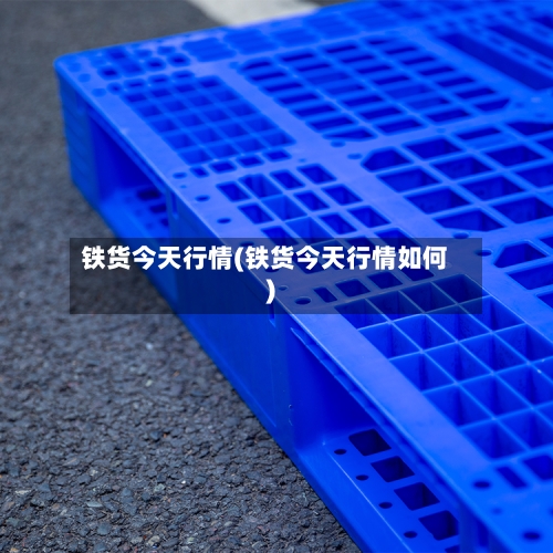 铁货今天行情(铁货今天行情如何)