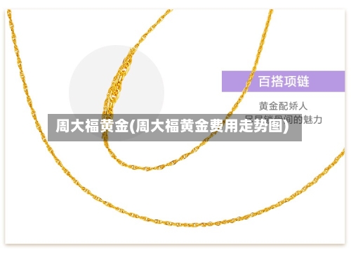 周大福黄金(周大福黄金费用走势图)-第3张图片