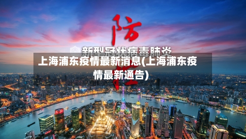 上海浦东疫情最新消息(上海浦东疫情最新通告)-第3张图片