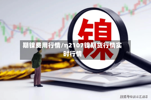 期镍费用行情/η2107镍期货行情实时行情