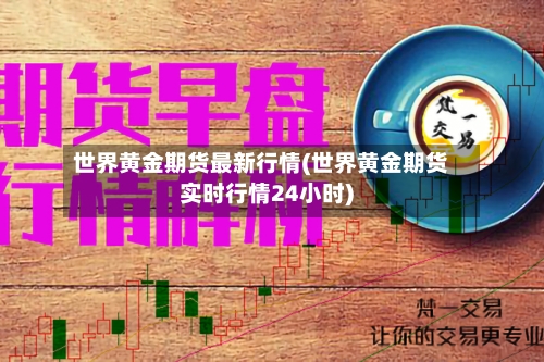 世界黄金期货最新行情(世界黄金期货实时行情24小时)-第2张图片
