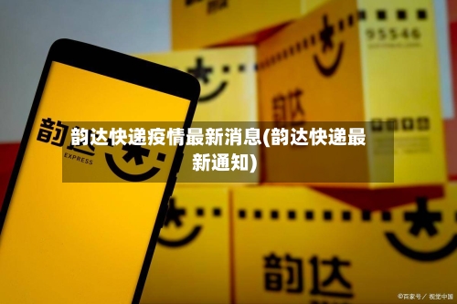 韵达快递疫情最新消息(韵达快递最新通知)-第2张图片
