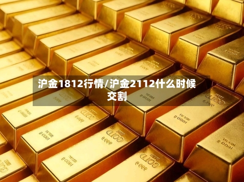 沪金1812行情/沪金2112什么时候交割-第2张图片