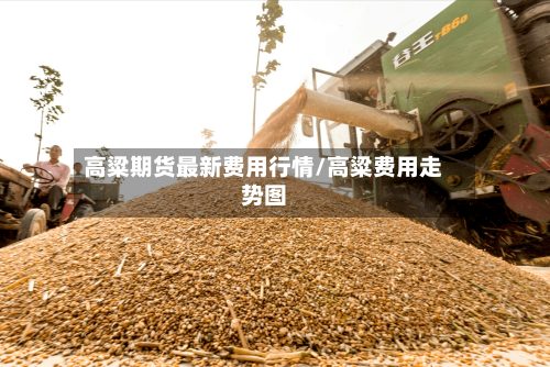高粱期货最新费用行情/高粱费用走势图-第2张图片