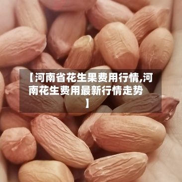 【河南省花生果费用行情,河南花生费用最新行情走势】