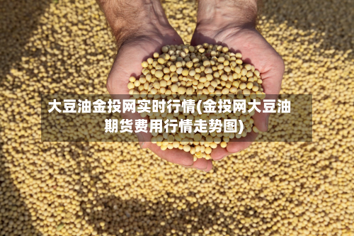 大豆油金投网实时行情(金投网大豆油期货费用行情走势图)-第3张图片