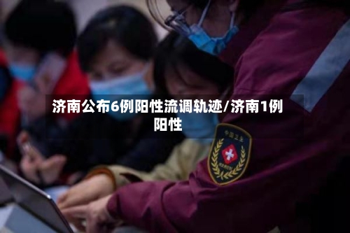 济南公布6例阳性流调轨迹/济南1例阳性