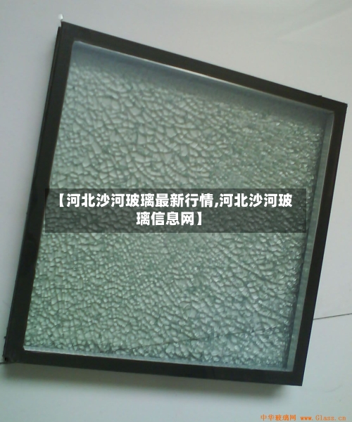 【河北沙河玻璃最新行情,河北沙河玻璃信息网】-第3张图片