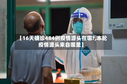 【16天确诊484例疫情源头在哪?,本轮疫情源头来自哪里】-第2张图片