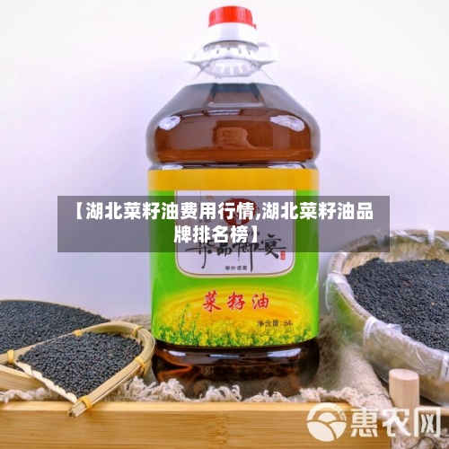 【湖北菜籽油费用行情,湖北菜籽油品牌排名榜】-第2张图片