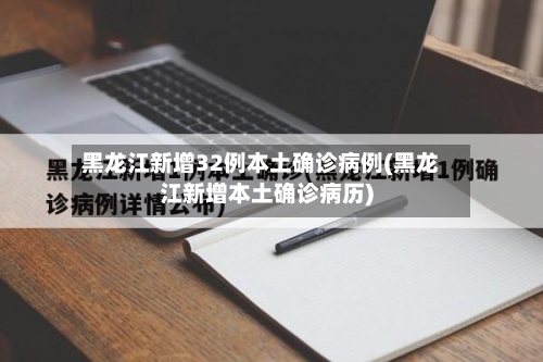 黑龙江新增32例本土确诊病例(黑龙江新增本土确诊病历)-第2张图片